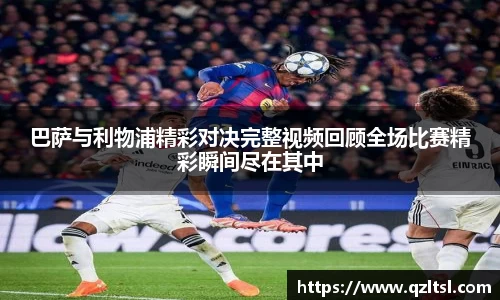 巴萨与利物浦精彩对决完整视频回顾全场比赛精彩瞬间尽在其中