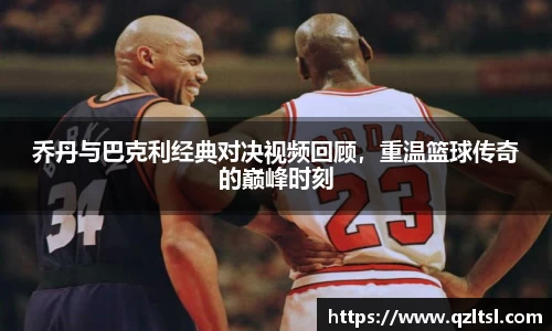 乔丹与巴克利经典对决视频回顾，重温篮球传奇的巅峰时刻