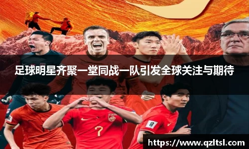足球明星齐聚一堂同战一队引发全球关注与期待